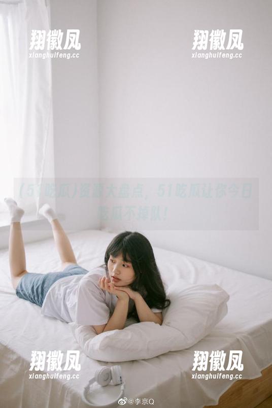 资源大盘点，51吃瓜让你今日吃瓜不掉队！