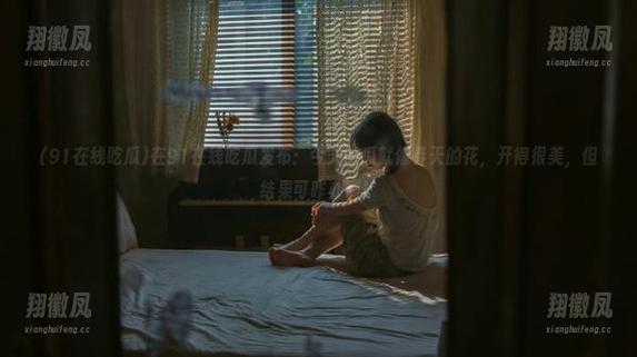 在91在线吃瓜发布：今天的瓜就像春天的花，开得很美，但结果可咋办啊！