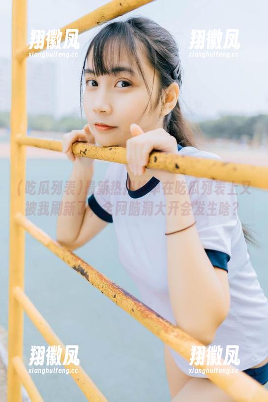 最新热搜榜单在吃瓜列表上又被我刷新了，全网脑洞大开会发生啥？