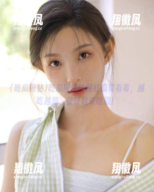 吃瓜网站的网红瓜真有毒，越吃越想，快让我来收藏！