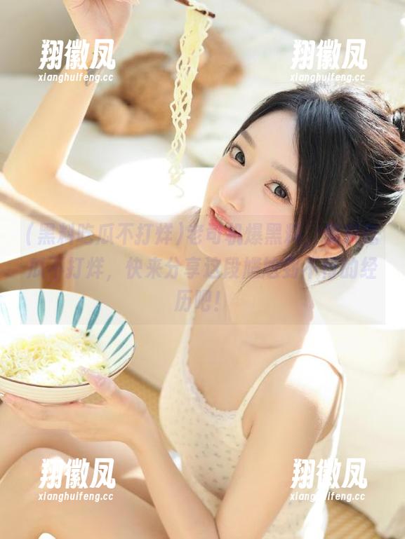 老司机爆黑料，黑料吃瓜不打烊，快来分享这段尴尬到不行的经历吧！